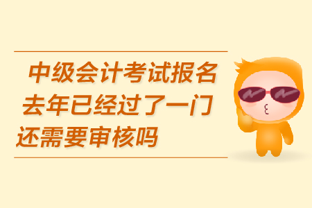中級(jí)會(huì)計(jì)考試報(bào)名去年已經(jīng)過了一門還需要審核嗎？