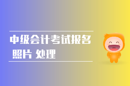 2019年中級會計職稱網(wǎng)上報名照片如何處理？
