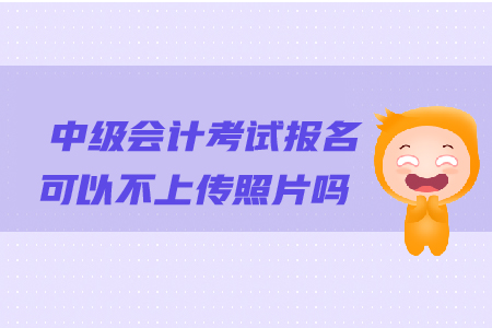 中級會計考試報名可以不上傳照片嗎？