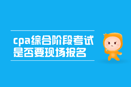 2019年cpa綜合階段考試是否要現(xiàn)場報名呢？