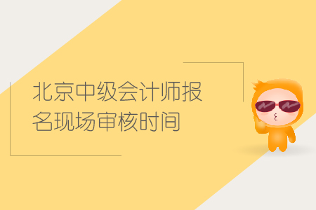 北京中級會計師報名現(xiàn)場審核時間是什么時候？