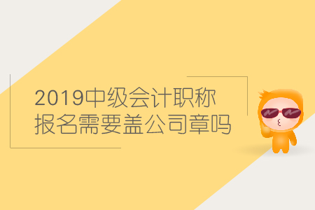 2019中級會計職稱報名需要蓋公司章嗎？