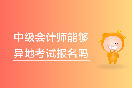 中級(jí)會(huì)計(jì)師能夠異地考試報(bào)名嗎？