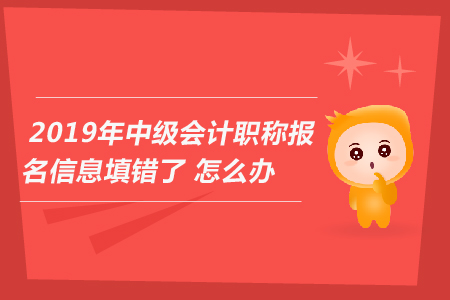2019年中級(jí)會(huì)計(jì)職稱報(bào)名信息填錯(cuò)了怎么辦？