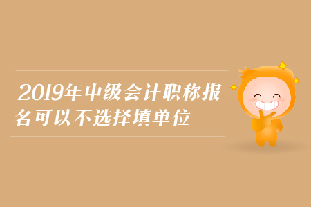 2019年中級會計職稱報名可以不選擇填單位嗎？
