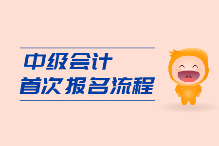 中級會計首次報名流程是什么？