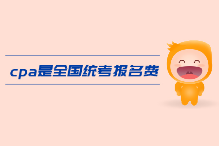 2019年cpa全國統(tǒng)考報(bào)名費(fèi)是多少？注會(huì)考試報(bào)名費(fèi)用高嗎？