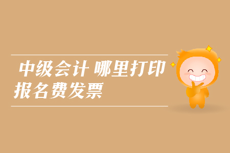 中級(jí)會(huì)計(jì)哪里打印報(bào)名費(fèi)發(fā)票？