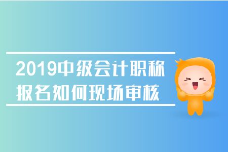 2019年中級(jí)會(huì)計(jì)職稱報(bào)名如何現(xiàn)場審核？