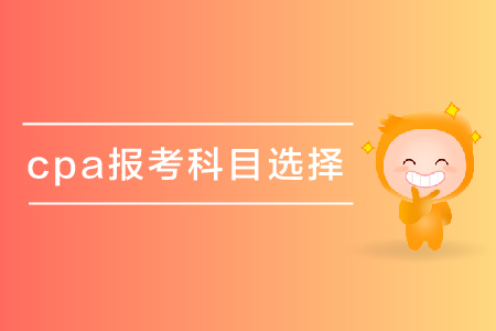 cpa報(bào)考科目選擇有什么好建議嗎？