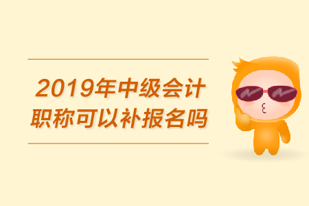 2019年中級(jí)會(huì)計(jì)職稱(chēng)可以補(bǔ)報(bào)名嗎？