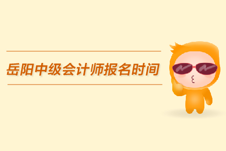 岳陽中級會(huì)計(jì)師報(bào)名時(shí)間，看這里