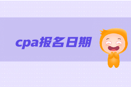 cpa報(bào)名日期是在哪天？報(bào)名步驟是什么？