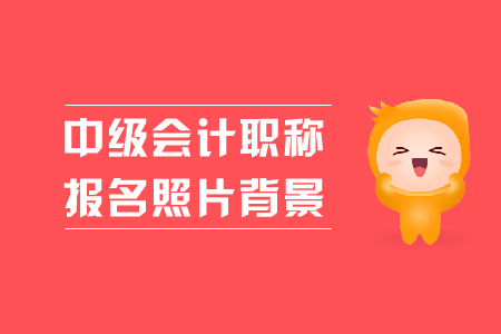 中級會計職稱報名照片背景是什么顏色的？