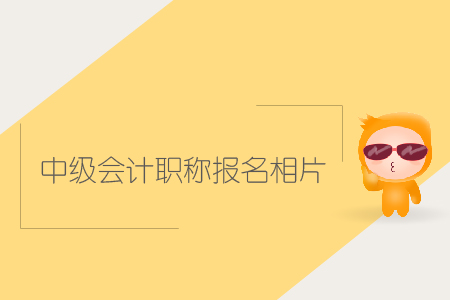 中級會計職稱報名相片有哪些要求？該如何上傳？