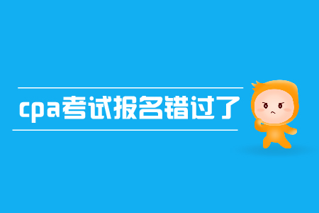 cpa考試報(bào)名錯(cuò)過(guò)了怎么辦？有補(bǔ)報(bào)名嗎？