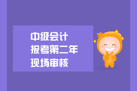 中級會(huì)計(jì)報(bào)考第二年現(xiàn)場審核要求是什么？