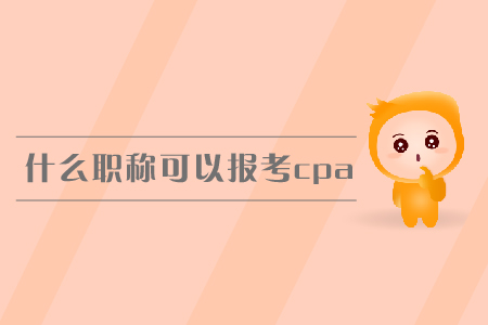 什么職稱可以報(bào)考cpa？報(bào)名條件有哪些？