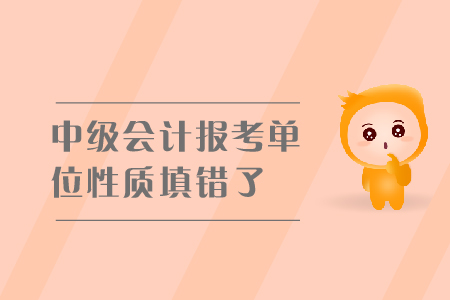 中級會計報考單位性質(zhì)填錯了怎么辦？