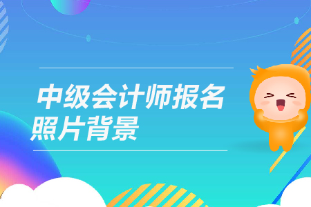 中級(jí)會(huì)計(jì)師報(bào)名照片背景有什么要求？