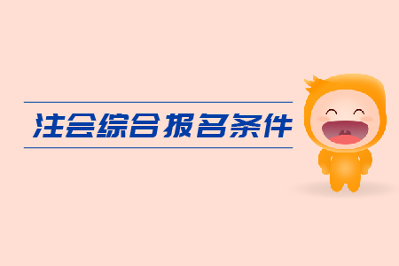 2019年注會綜合報名條件是什么？CPA報考要求是什么？