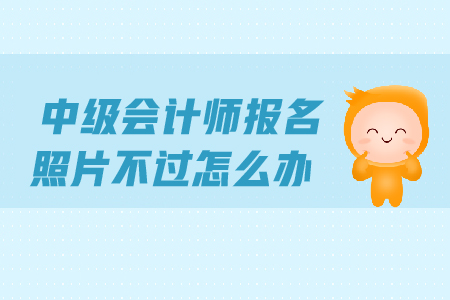2019年中級(jí)會(huì)計(jì)師報(bào)名照片不過怎么辦