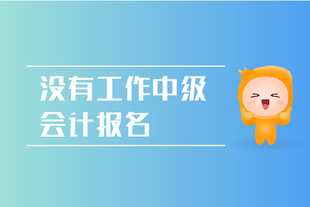 沒有工作2019年中級會計報名是否可行呢