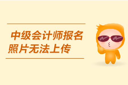 中級會計師報名照片無法上傳是怎么回事？