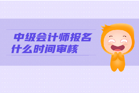 中級會計師報名什么時間審核？