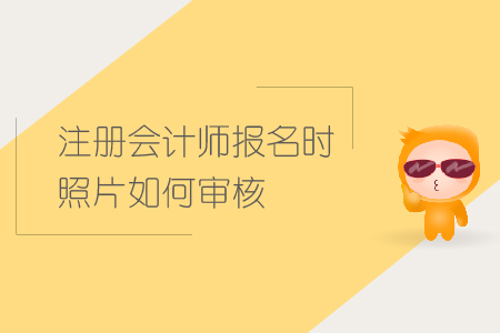 2019年注冊會(huì)計(jì)師報(bào)名時(shí)照片如何審核？CPA照片審核要求