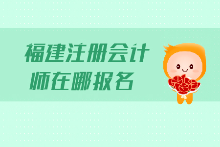 福建注冊會計師在哪報名？報名流程是什么？