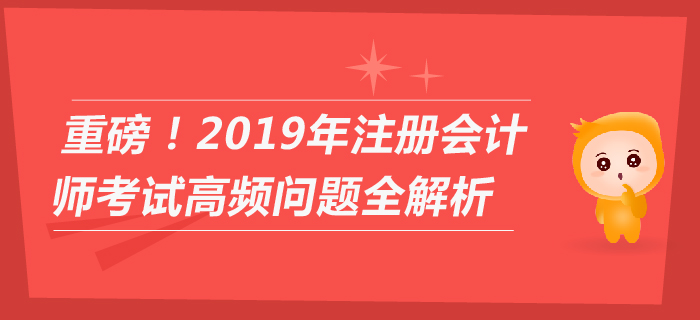 重磅！2019年注冊會計師考試高頻問題全解析