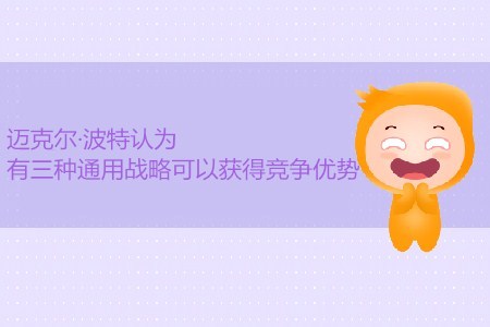 CMA考試P1考點：邁克爾·波特認(rèn)為有三種通用戰(zhàn)略可獲得競爭優(yōu)勢