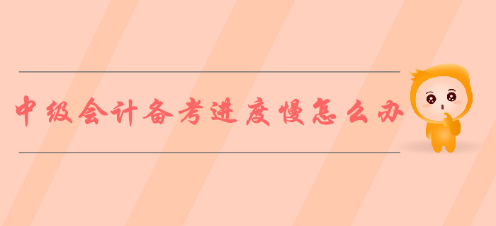 2019年中級(jí)會(huì)計(jì)備考進(jìn)度慢怎么辦？ 5步對(duì)策解決煩惱！