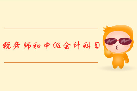 中級會計職稱與稅務師報考科目有哪些？