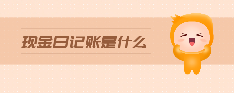 現(xiàn)金日記賬是什么 現(xiàn)金日記賬是什么