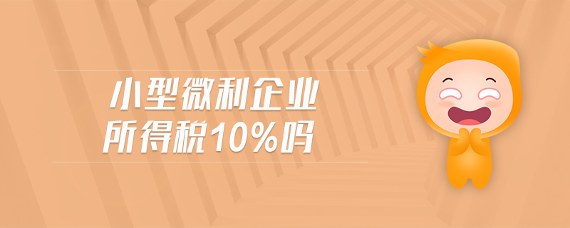 小型微利企業(yè)所得稅10%嗎 小型微利企業(yè)所得稅10%嗎
