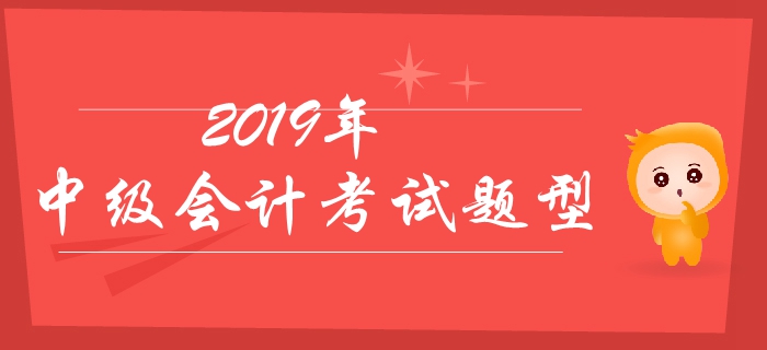 2019年中級會計考試題型有哪些？分值如何？有哪些答題技巧？