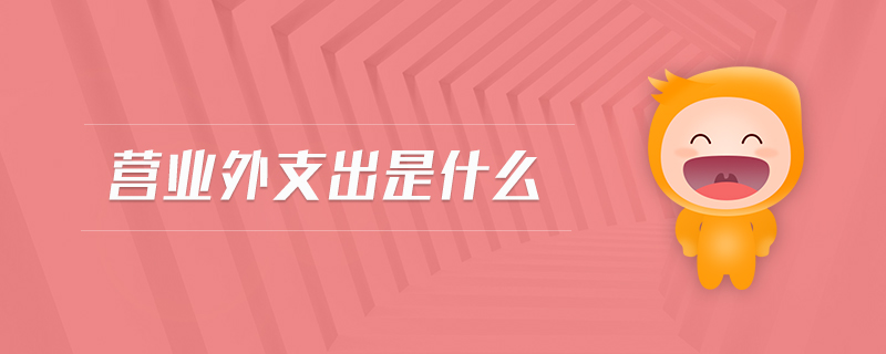 營(yíng)業(yè)外支出是什么 營(yíng)業(yè)外支出是什么