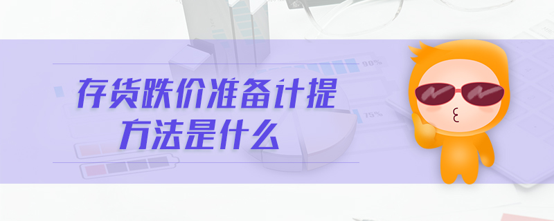 存貨跌價(jià)準(zhǔn)備計(jì)提方法是什么 存貨跌價(jià)準(zhǔn)備計(jì)提方法是什么