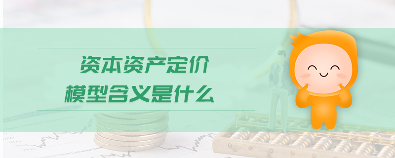 資本資產(chǎn)定價(jià)模型含義是什么 資本資產(chǎn)定價(jià)模型含義是什么