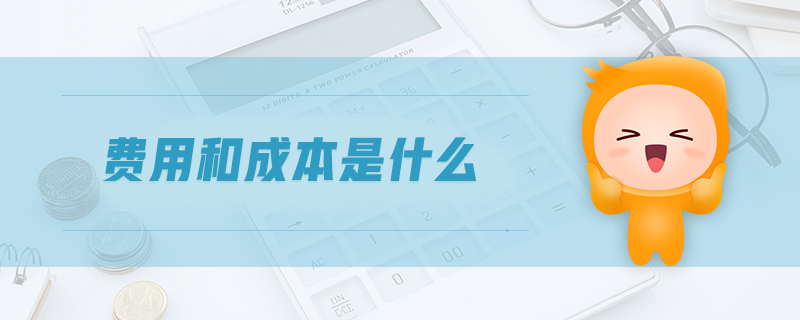 費用和成本是什么 費用和成本是什么