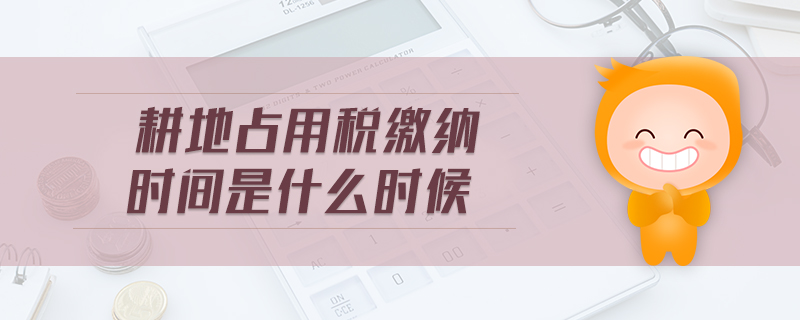 耕地占用稅繳納時(shí)間是什么時(shí)候