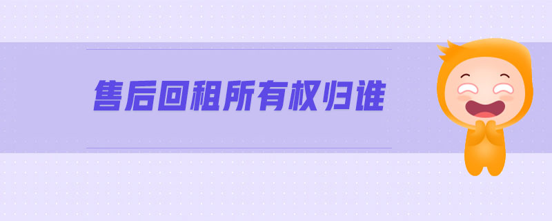 售后回租所有權歸誰 售后回租所有權歸誰
