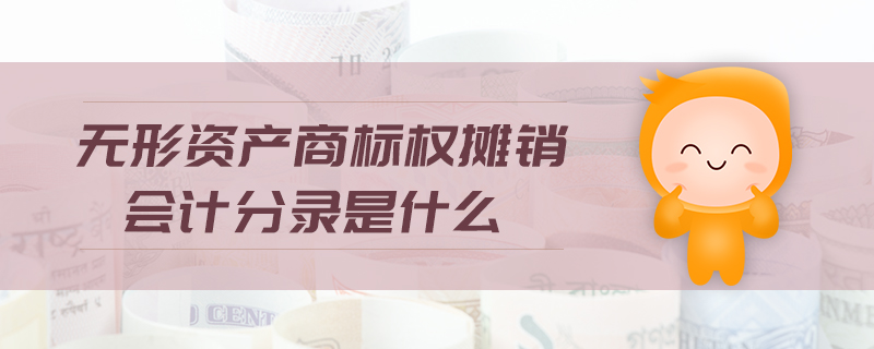 無形資產(chǎn)商標權(quán)攤銷會計分錄是什么 無形資產(chǎn)商標權(quán)攤銷會計分錄是什么