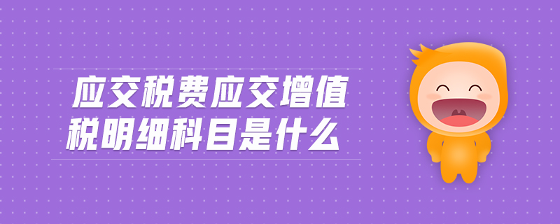 應交稅費應交增值稅明細科目是什么 應交稅費應交增值稅明細科目是什么