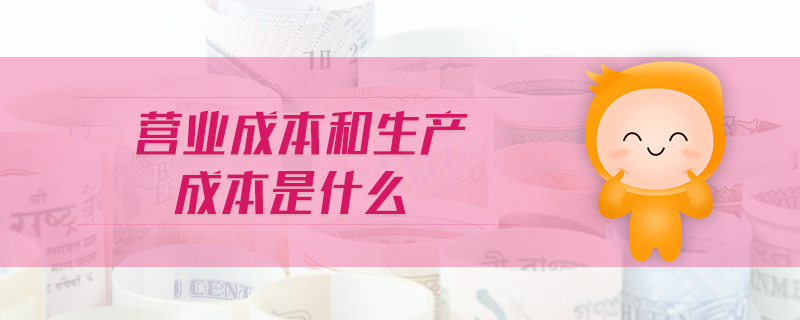 營(yíng)業(yè)成本和生產(chǎn)成本是什么 營(yíng)業(yè)成本和生產(chǎn)成本是什么