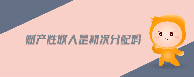 財(cái)產(chǎn)性收入是初次分配嗎 財(cái)產(chǎn)性收入是初次分配嗎