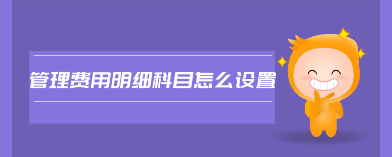 管理費(fèi)用明細(xì)科目怎么設(shè)置 管理費(fèi)用明細(xì)科目怎么設(shè)置