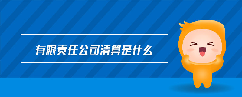 有限責(zé)任公司清算是什么 有限責(zé)任公司清算是什么